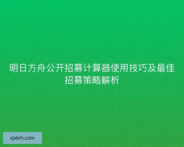 明日方舟公开招募计算器使用技巧及最佳招募策略解析
