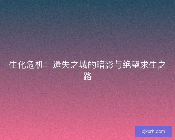 生化危机：遗失之城的暗影与绝望求生之路