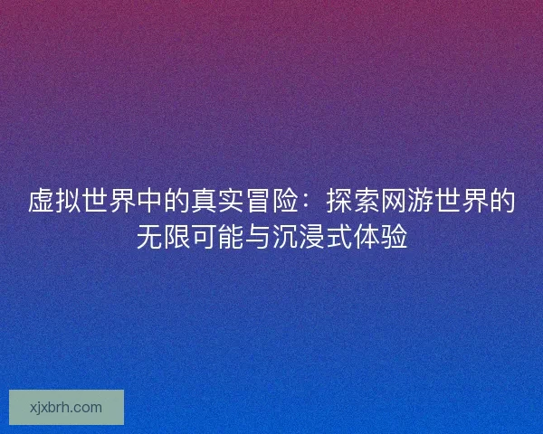 虚拟世界中的真实冒险：探索网游世界的无限可能与沉浸式体验
