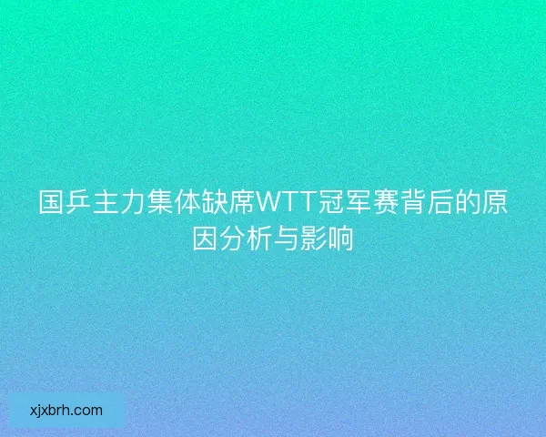国乒主力集体缺席WTT冠军赛背后的原因分析与影响