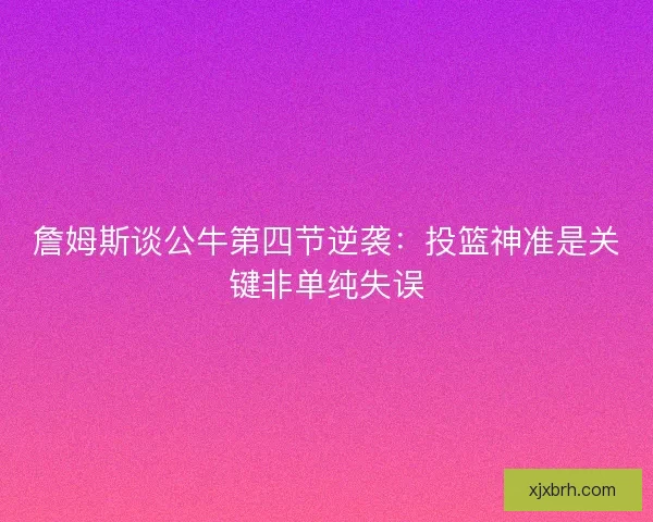 詹姆斯谈公牛第四节逆袭：投篮神准是关键非单纯失误
