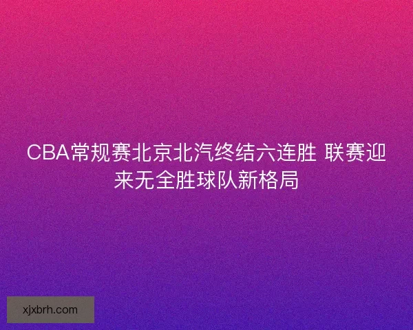 CBA常规赛北京北汽终结六连胜 联赛迎来无全胜球队新格局