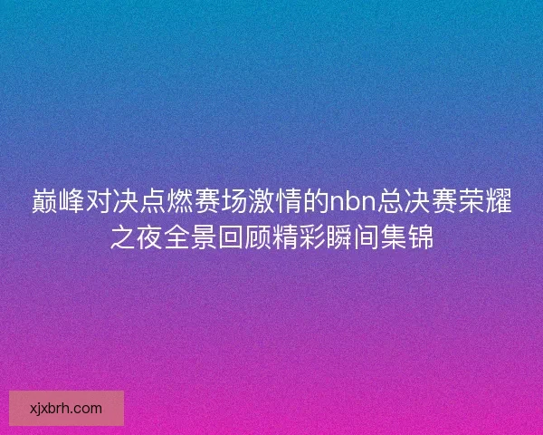 巅峰对决点燃赛场激情的nbn总决赛荣耀之夜全景回顾精彩瞬间集锦