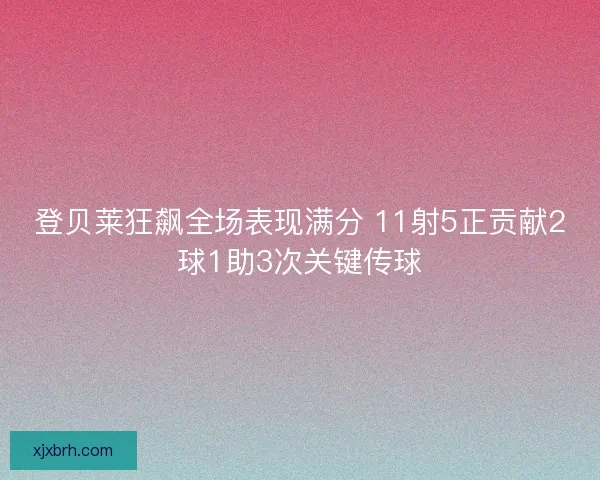 登贝莱狂飙全场表现满分 11射5正贡献2球1助3次关键传球