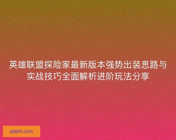 英雄联盟探险家最新版本强势出装思路与实战技巧全面解析进阶玩法分享