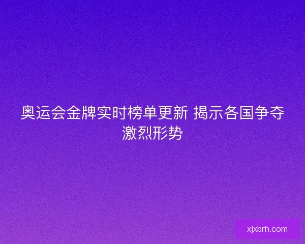 奥运会金牌实时榜单更新 揭示各国争夺激烈形势