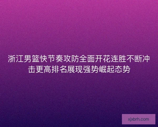 浙江男篮快节奏攻防全面开花连胜不断冲击更高排名展现强势崛起态势