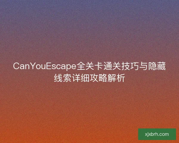 CanYouEscape全关卡通关技巧与隐藏线索详细攻略解析
