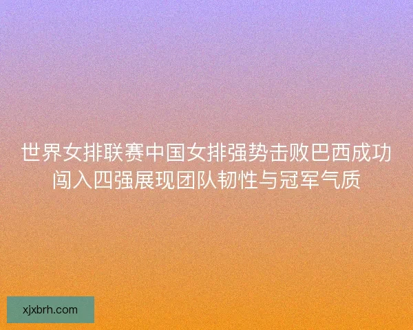 世界女排联赛中国女排强势击败巴西成功闯入四强展现团队韧性与冠军气质