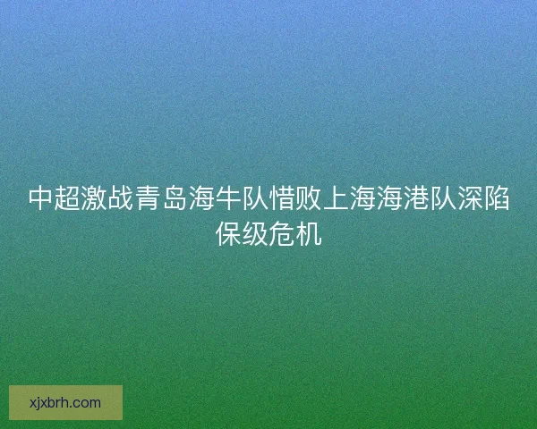 中超激战青岛海牛队惜败上海海港队深陷保级危机