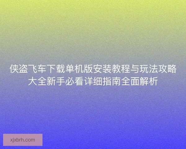 侠盗飞车下载单机版安装教程与玩法攻略大全新手必看详细指南全面解析