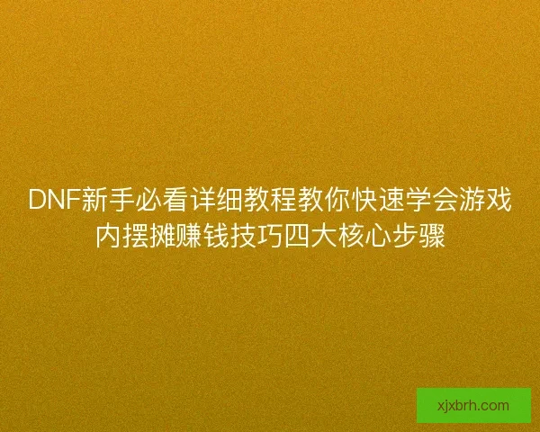 DNF新手必看详细教程教你快速学会游戏内摆摊赚钱技巧四大核心步骤
