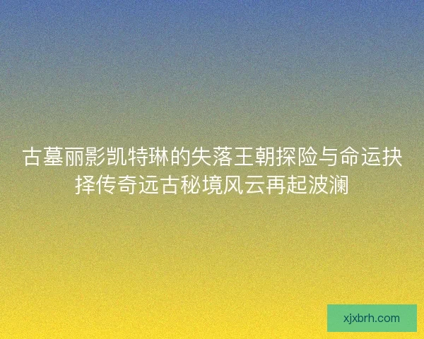 古墓丽影凯特琳的失落王朝探险与命运抉择传奇远古秘境风云再起波澜