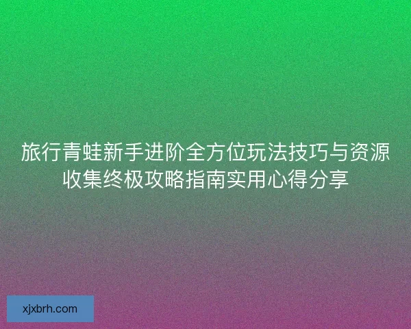 旅行青蛙新手进阶全方位玩法技巧与资源收集终极攻略指南实用心得分享