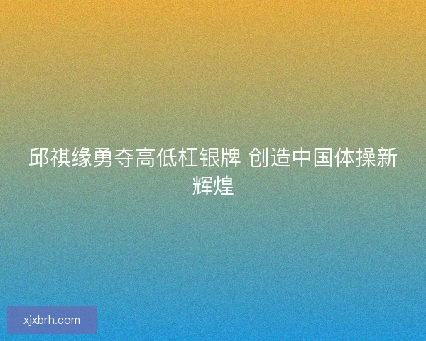 邱祺缘勇夺高低杠银牌 创造中国体操新辉煌