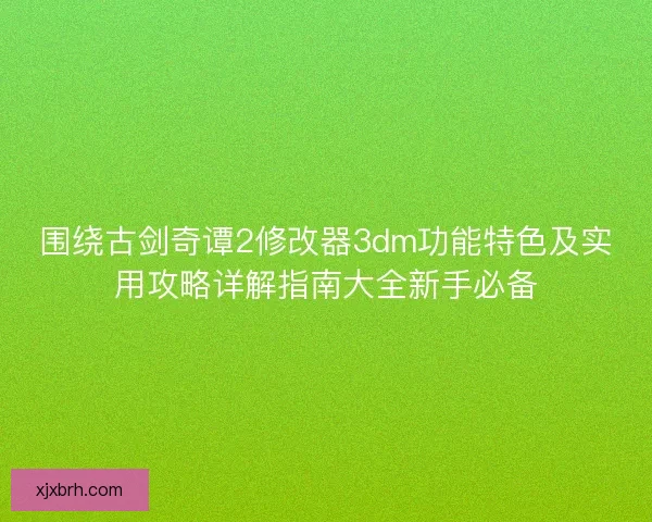 围绕古剑奇谭2修改器3dm功能特色及实用攻略详解指南大全新手必备