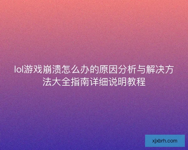 lol游戏崩溃怎么办的原因分析与解决方法大全指南详细说明教程