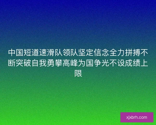 中国短道速滑队领队坚定信念全力拼搏不断突破自我勇攀高峰为国争光不设成绩上限