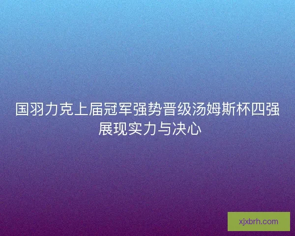 国羽力克上届冠军强势晋级汤姆斯杯四强 展现实力与决心