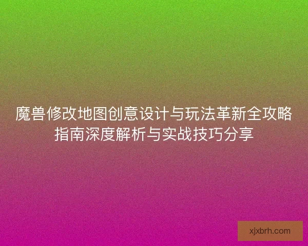 魔兽修改地图创意设计与玩法革新全攻略指南深度解析与实战技巧分享