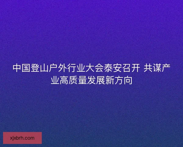 中国登山户外行业大会泰安召开 共谋产业高质量发展新方向
