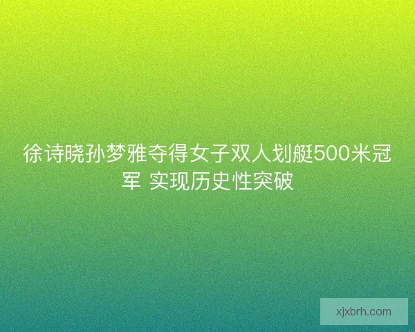 徐诗晓孙梦雅夺得女子双人划艇500米冠军 实现历史性突破
