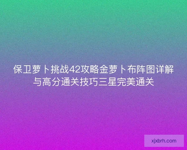 保卫萝卜挑战42攻略金萝卜布阵图详解与高分通关技巧三星完美通关