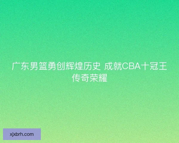 广东男篮勇创辉煌历史 成就CBA十冠王传奇荣耀
